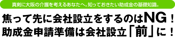 真剣に大阪の介護を考えるあなたへ。助成金申請準備は会社設立「前」に